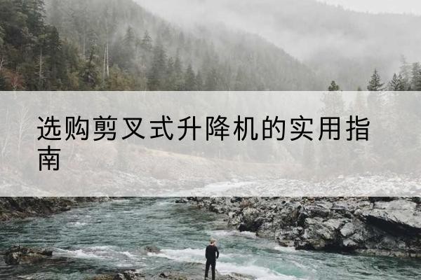 获嘉剪叉式升降机怎么选-选购剪叉式升降机的实用指南