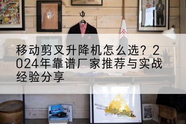 获嘉升降平台厂家推荐-移动剪叉升降机怎么选?2024年靠谱厂家推荐与实战经验分享