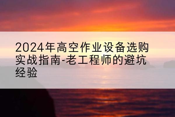 获嘉高空作业升降机厂家推荐-2024年高空作业设备选购实战指南-老工程师的避坑经验
