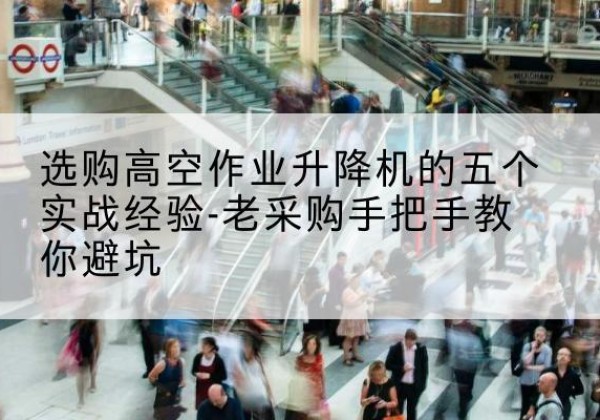 获嘉高空作业升降机厂家-选购高空作业升降机的五个实战经验-老采购手把手教你避坑