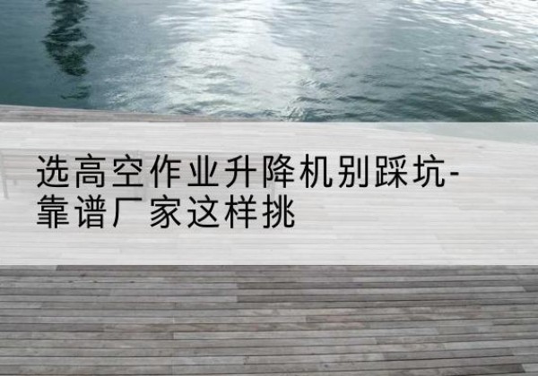 获嘉剪叉式升降机厂家-选高空作业升降机别踩坑-靠谱厂家这样挑
