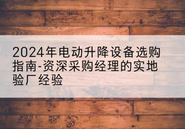 获嘉电动剪叉升降平台厂家-2024年电动升降设备选购指南-资深采购经理的实地验厂经验