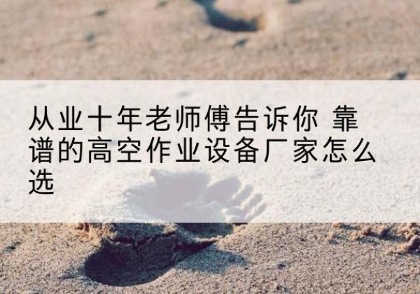 获嘉高空作业升降机厂家推荐-从业十年老师傅告诉你 靠谱的高空作业设备厂家怎么选