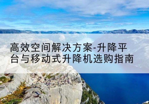 获嘉升降平台厂家-*空间解决方案-升降平台与移动式升降机选购指南