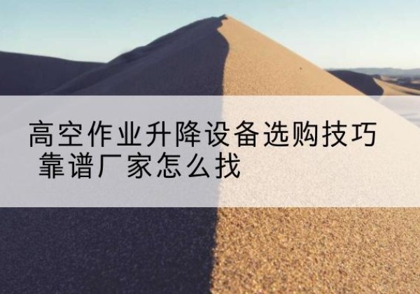 获嘉电动升降平台厂家推荐-高空作业升降设备选购技巧 靠谱厂家怎么找