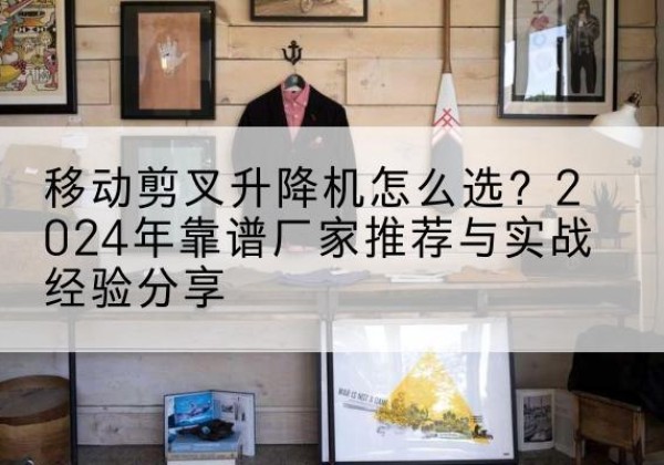 获嘉升降平台厂家推荐-移动剪叉升降机怎么选？2024年靠谱厂家推荐与实战经验分享