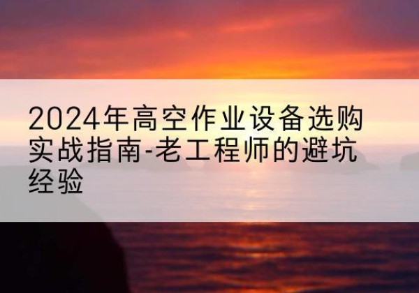 获嘉高空作业升降机厂家推荐-2024年高空作业设备选购实战指南-老工程师的避坑经验