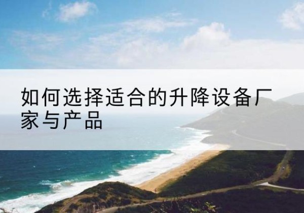 获嘉电动升降平台厂家-如何选择适合的升降设备厂家与产品