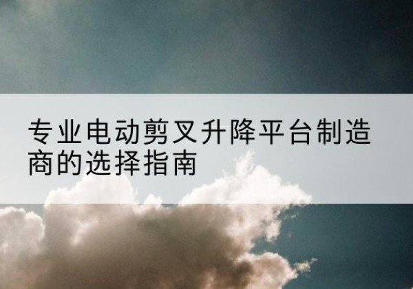 获嘉电动剪叉升降平台厂家-专业电动剪叉升降平台制造商的选择指南